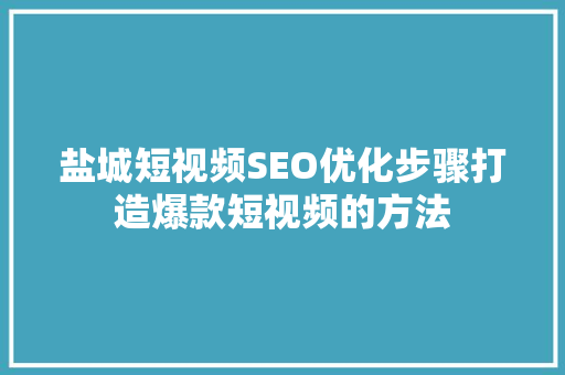盐城短视频SEO优化步骤打造爆款短视频的方法