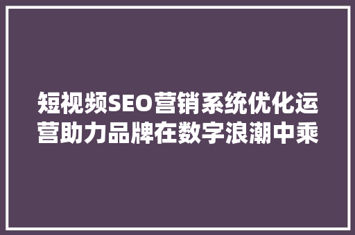短视频SEO营销系统优化运营助力品牌在数字浪潮中乘风破浪