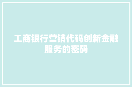 工商银行营销代码创新金融服务的密码