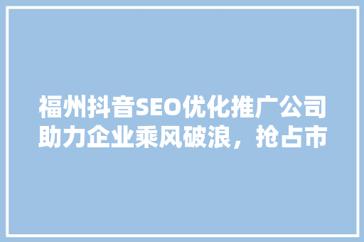 福州抖音SEO优化推广公司助力企业乘风破浪，抢占市场先机