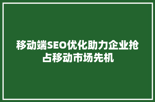 移动端SEO优化助力企业抢占移动市场先机