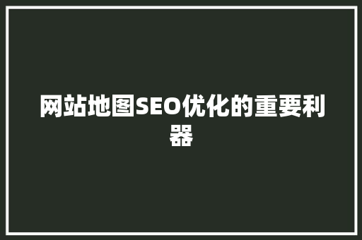 网站地图SEO优化的重要利器