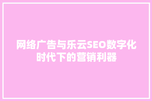 网络广告与乐云SEO数字化时代下的营销利器