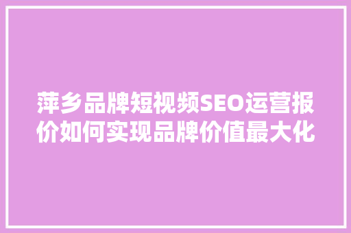 萍乡品牌短视频SEO运营报价如何实现品牌价值最大化
