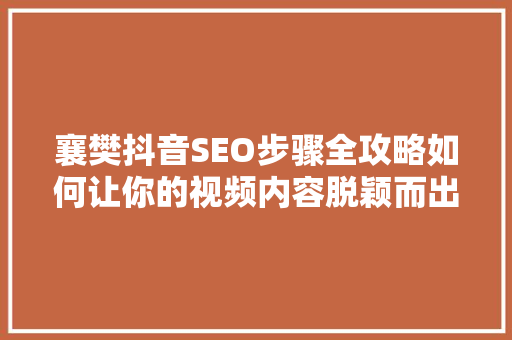 襄樊抖音SEO步骤全攻略如何让你的视频内容脱颖而出