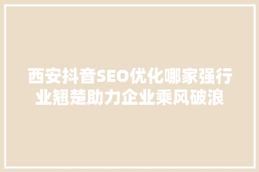 西安抖音SEO优化哪家强行业翘楚助力企业乘风破浪