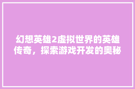 幻想英雄2虚拟世界的英雄传奇，探索游戏开发的奥秘