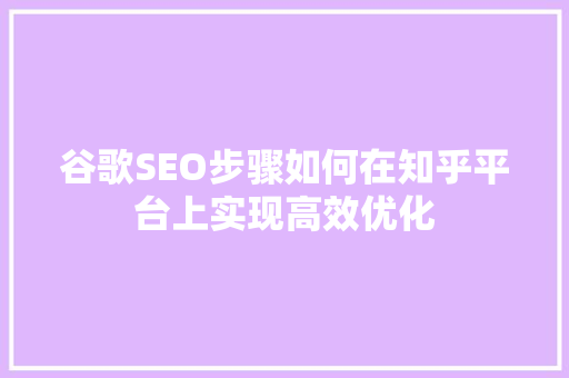 谷歌SEO步骤如何在知乎平台上实现高效优化