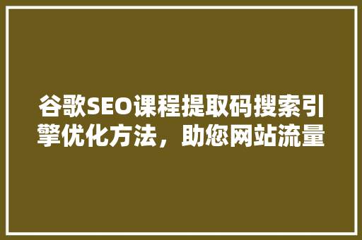 谷歌SEO课程提取码搜索引擎优化方法，助您网站流量翻倍
