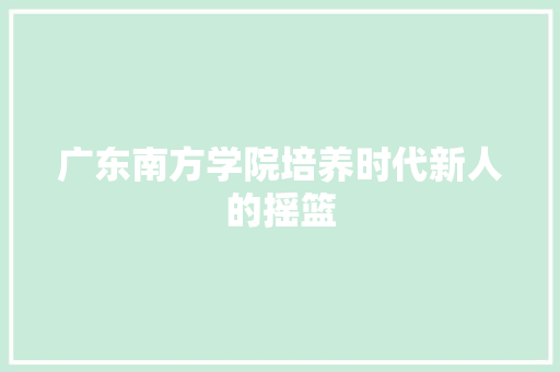 广东南方学院培养时代新人的摇篮