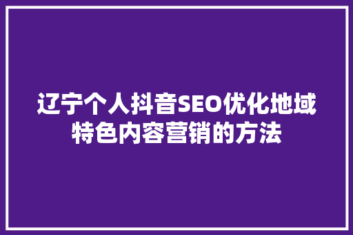 辽宁个人抖音SEO优化地域特色内容营销的方法
