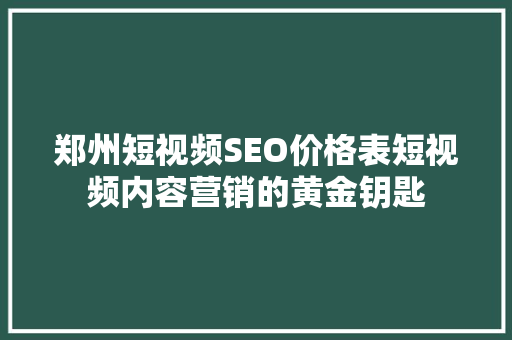 郑州短视频SEO价格表短视频内容营销的黄金钥匙