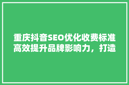 重庆抖音SEO优化收费标准高效提升品牌影响力，打造爆款内容