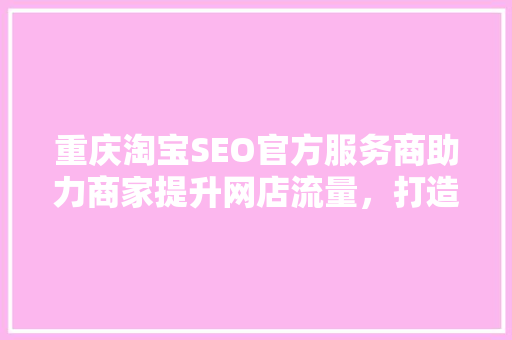 重庆淘宝SEO官方服务商助力商家提升网店流量，打造爆款方法