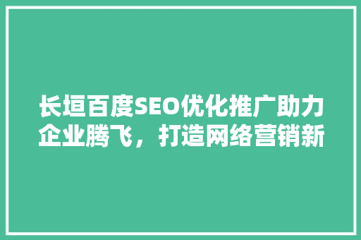 长垣百度SEO优化推广助力企业腾飞，打造网络营销新篇章
