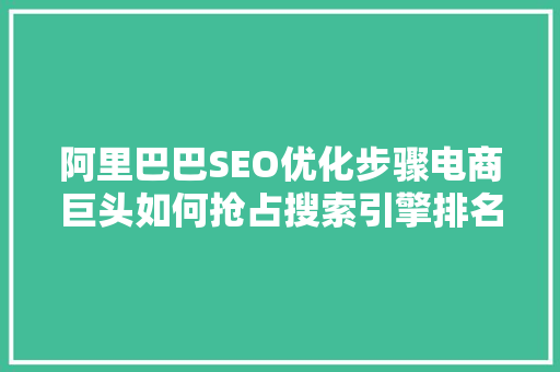 阿里巴巴SEO优化步骤电商巨头如何抢占搜索引擎排名
