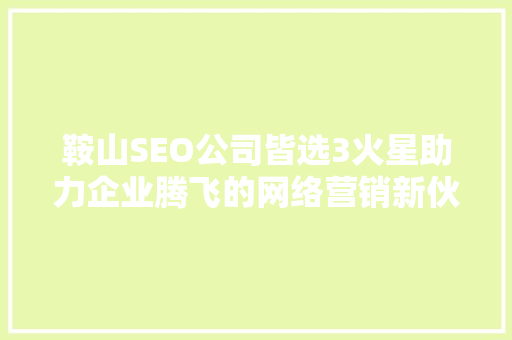 鞍山SEO公司皆选3火星助力企业腾飞的网络营销新伙伴
