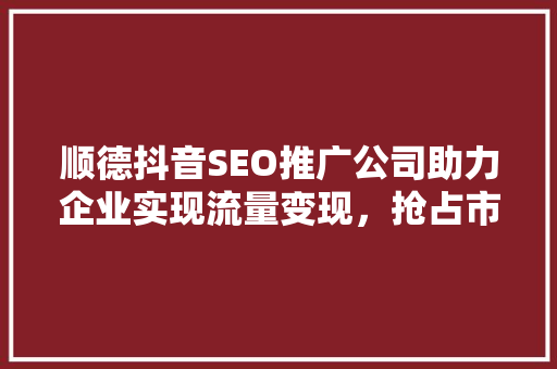 顺德抖音SEO推广公司助力企业实现流量变现，抢占市场先机