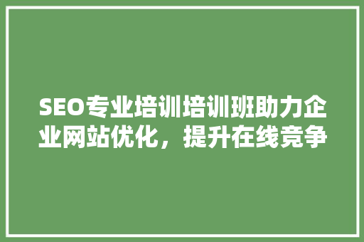 SEO专业培训培训班助力企业网站优化，提升在线竞争力