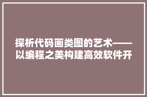 探析代码画类图的艺术——以编程之美构建高效软件开发
