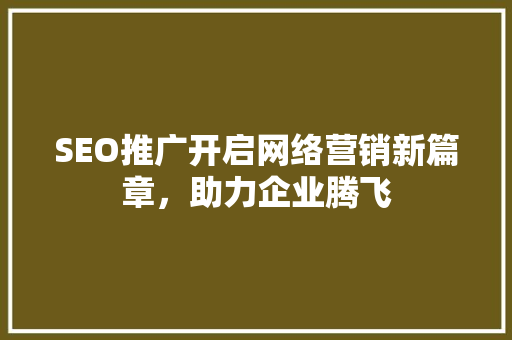 SEO推广开启网络营销新篇章，助力企业腾飞