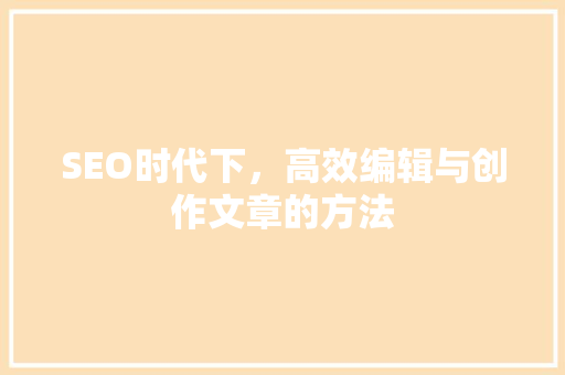 SEO时代下，高效编辑与创作文章的方法