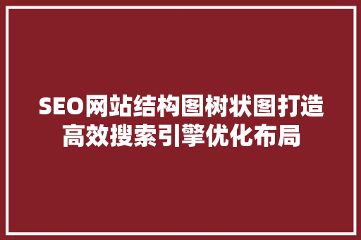 SEO网站结构图树状图打造高效搜索引擎优化布局