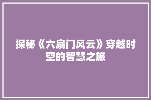 探秘《六扇门风云》穿越时空的智慧之旅