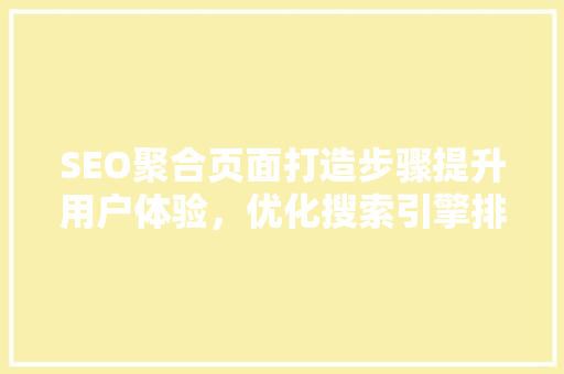 SEO聚合页面打造步骤提升用户体验，优化搜索引擎排名