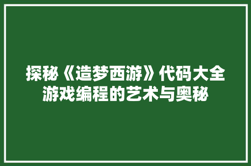 探秘《造梦西游》代码大全游戏编程的艺术与奥秘