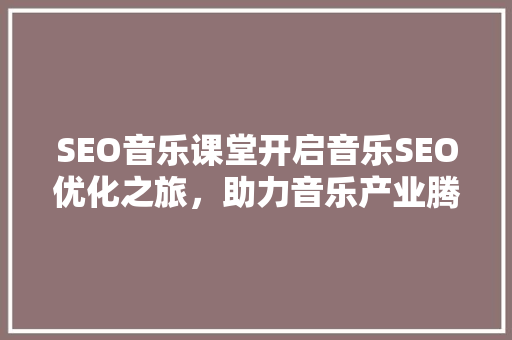 SEO音乐课堂开启音乐SEO优化之旅，助力音乐产业腾飞