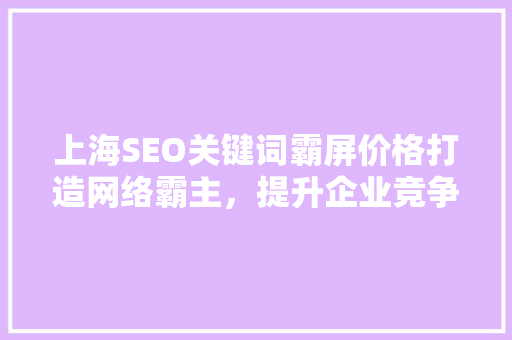 上海SEO关键词霸屏价格打造网络霸主，提升企业竞争力