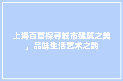 上海百首探寻城市建筑之美，品味生活艺术之韵