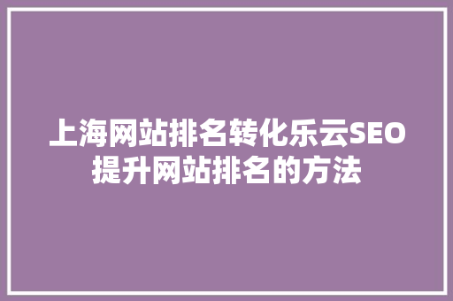 上海网站排名转化乐云SEO提升网站排名的方法