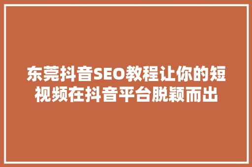 东莞抖音SEO教程让你的短视频在抖音平台脱颖而出