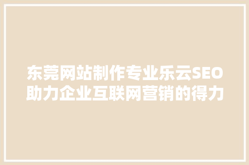 东莞网站制作专业乐云SEO助力企业互联网营销的得力助手