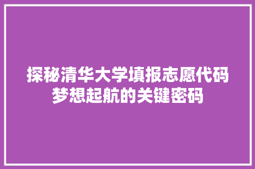 探秘清华大学填报志愿代码梦想起航的关键密码