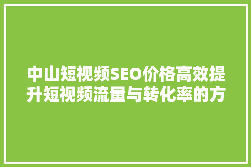 中山短视频SEO价格高效提升短视频流量与转化率的方法