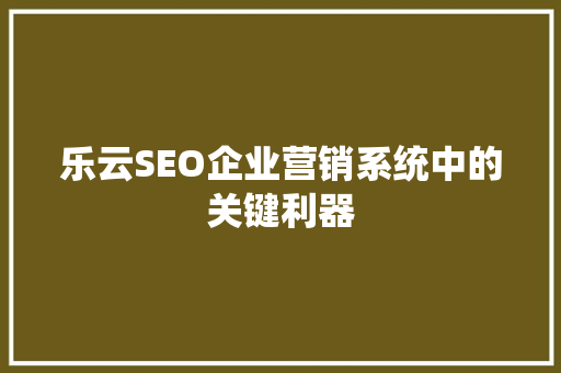 乐云SEO企业营销系统中的关键利器