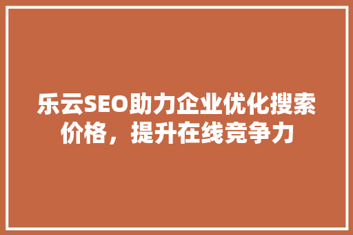 乐云SEO助力企业优化搜索价格，提升在线竞争力