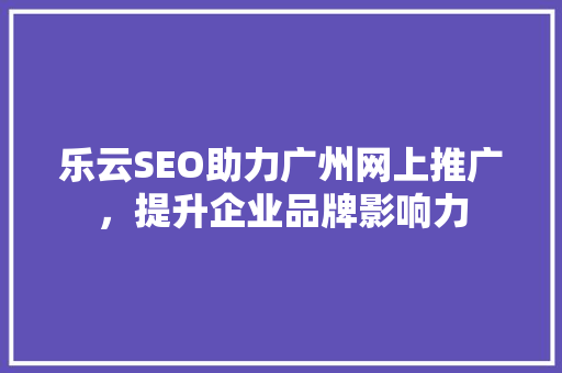 乐云SEO助力广州网上推广，提升企业品牌影响力