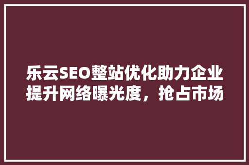 乐云SEO整站优化助力企业提升网络曝光度，抢占市场先机
