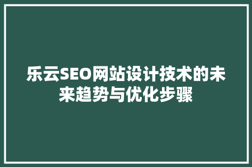 乐云SEO网站设计技术的未来趋势与优化步骤