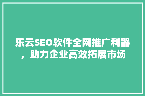 乐云SEO软件全网推广利器，助力企业高效拓展市场