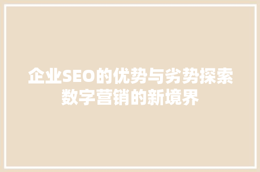 企业SEO的优势与劣势探索数字营销的新境界