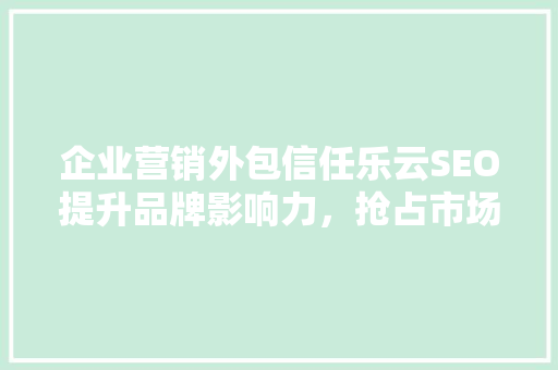 企业营销外包信任乐云SEO提升品牌影响力，抢占市场先机