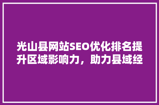 光山县网站SEO优化排名提升区域影响力，助力县域经济发展