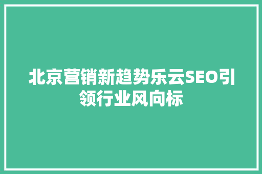 北京营销新趋势乐云SEO引领行业风向标