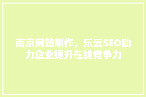 南京网站制作，乐云SEO助力企业提升在线竞争力
