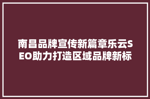 南昌品牌宣传新篇章乐云SEO助力打造区域品牌新标杆
